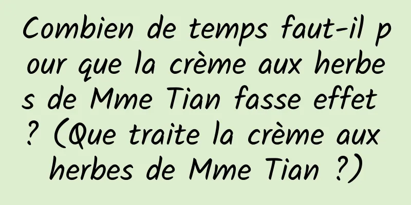 Combien de temps faut-il pour que la crème aux herbes de Mme Tian fasse effet ? (Que traite la crème aux herbes de Mme Tian ?)