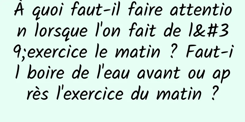 À quoi faut-il faire attention lorsque l'on fait de l'exercice le matin ? Faut-il boire de l'eau avant ou après l'exercice du matin ?