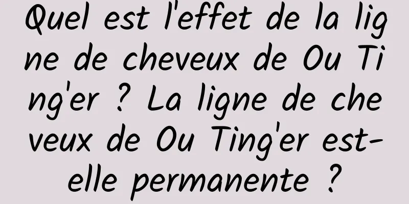 Quel est l'effet de la ligne de cheveux de Ou Ting'er ? La ligne de cheveux de Ou Ting'er est-elle permanente ?