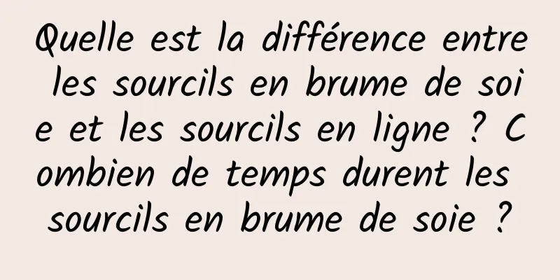 Quelle est la différence entre les sourcils en brume de soie et les sourcils en ligne ? Combien de temps durent les sourcils en brume de soie ?