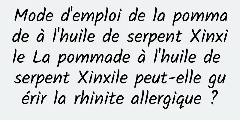 Mode d'emploi de la pommade à l'huile de serpent Xinxile La pommade à l'huile de serpent Xinxile peut-elle guérir la rhinite allergique ?
