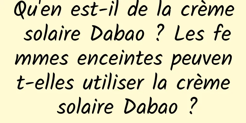 Qu'en est-il de la crème solaire Dabao ? Les femmes enceintes peuvent-elles utiliser la crème solaire Dabao ?
