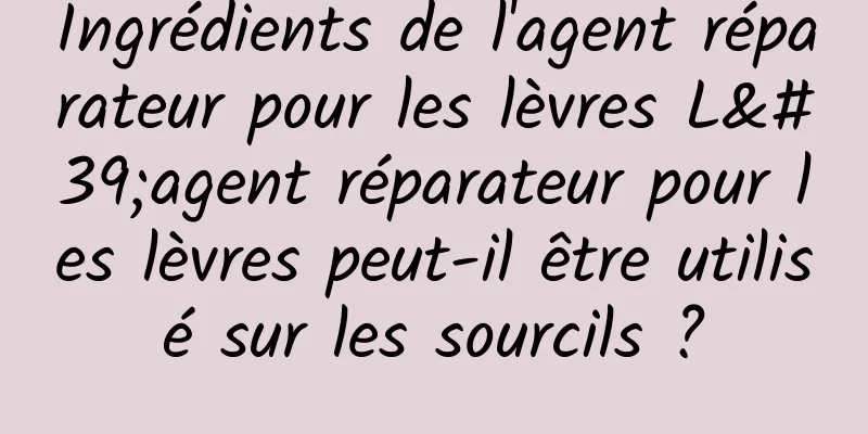 Ingrédients de l'agent réparateur pour les lèvres L'agent réparateur pour les lèvres peut-il être utilisé sur les sourcils ?
