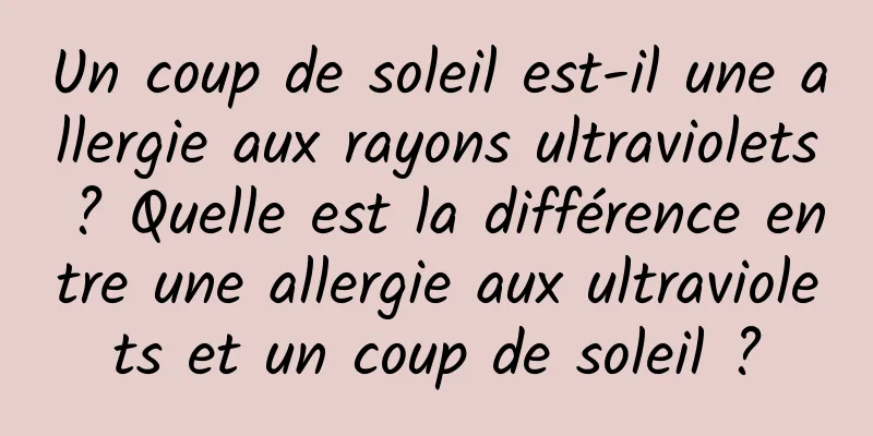 Un coup de soleil est-il une allergie aux rayons ultraviolets ? Quelle est la différence entre une allergie aux ultraviolets et un coup de soleil ?