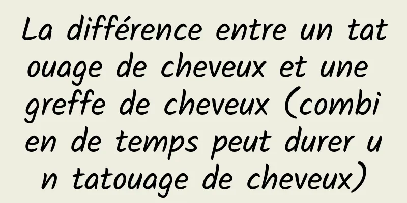 La différence entre un tatouage de cheveux et une greffe de cheveux (combien de temps peut durer un tatouage de cheveux)