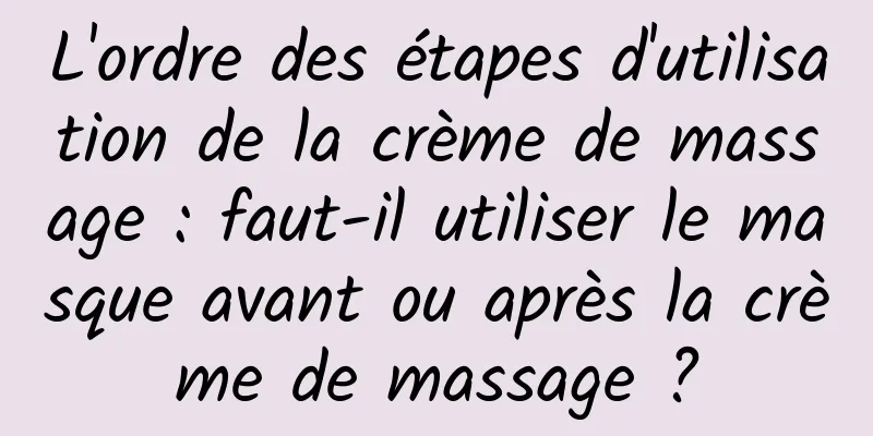 L'ordre des étapes d'utilisation de la crème de massage : faut-il utiliser le masque avant ou après la crème de massage ?