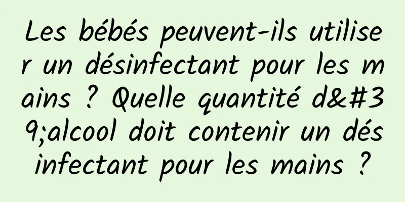 Les bébés peuvent-ils utiliser un désinfectant pour les mains ? Quelle quantité d'alcool doit contenir un désinfectant pour les mains ?