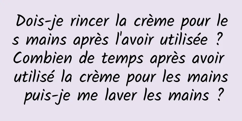 Dois-je rincer la crème pour les mains après l'avoir utilisée ? Combien de temps après avoir utilisé la crème pour les mains puis-je me laver les mains ?