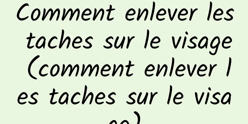 Comment enlever les taches sur le visage (comment enlever les taches sur le visage)