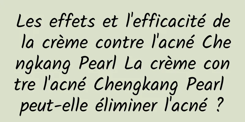 Les effets et l'efficacité de la crème contre l'acné Chengkang Pearl La crème contre l'acné Chengkang Pearl peut-elle éliminer l'acné ?