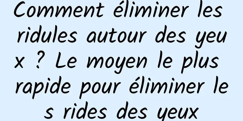 Comment éliminer les ridules autour des yeux ? Le moyen le plus rapide pour éliminer les rides des yeux