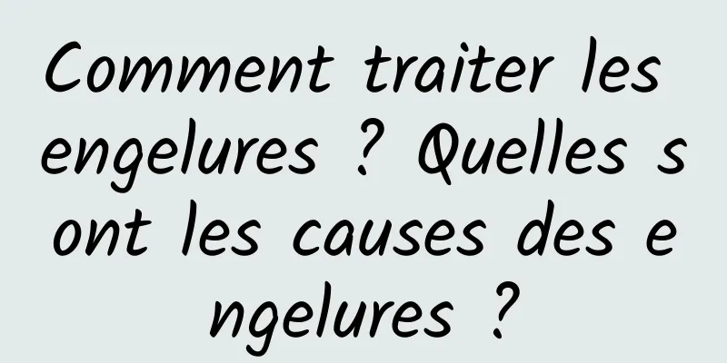 Comment traiter les engelures ? Quelles sont les causes des engelures ?