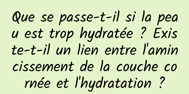 Que se passe-t-il si la peau est trop hydratée ? Existe-t-il un lien entre l'amincissement de la couche cornée et l'hydratation ?