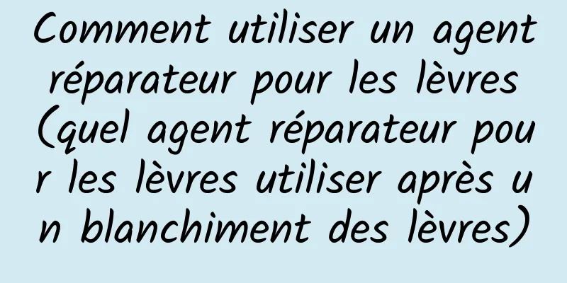 Comment utiliser un agent réparateur pour les lèvres (quel agent réparateur pour les lèvres utiliser après un blanchiment des lèvres)
