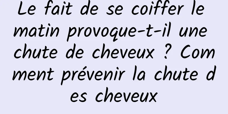 Le fait de se coiffer le matin provoque-t-il une chute de cheveux ? Comment prévenir la chute des cheveux