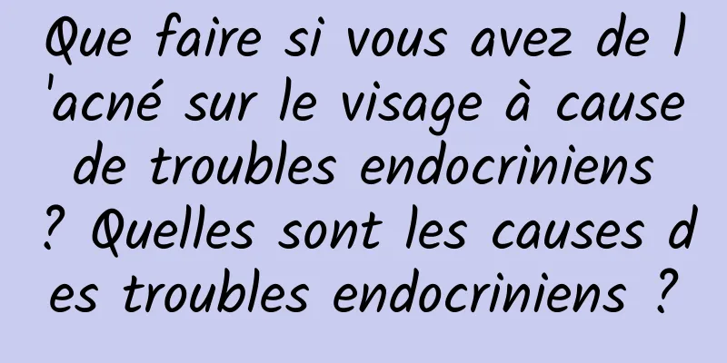 Que faire si vous avez de l'acné sur le visage à cause de troubles endocriniens ? Quelles sont les causes des troubles endocriniens ?