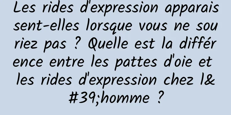 Les rides d'expression apparaissent-elles lorsque vous ne souriez pas ? Quelle est la différence entre les pattes d'oie et les rides d'expression chez l'homme ?
