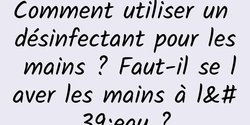 Comment utiliser un désinfectant pour les mains ? Faut-il se laver les mains à l'eau ?