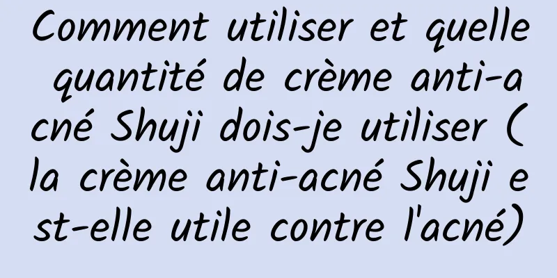 Comment utiliser et quelle quantité de crème anti-acné Shuji dois-je utiliser (la crème anti-acné Shuji est-elle utile contre l'acné)