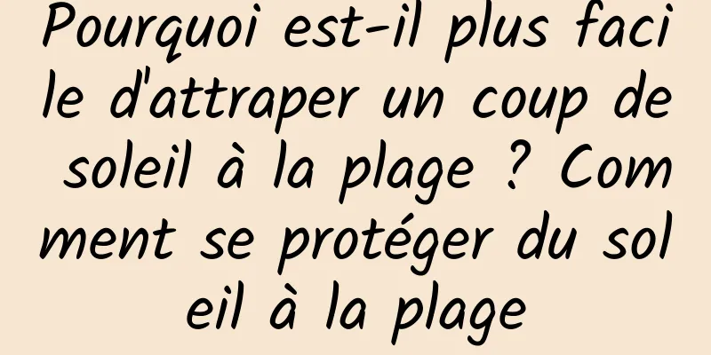 Pourquoi est-il plus facile d'attraper un coup de soleil à la plage ? Comment se protéger du soleil à la plage