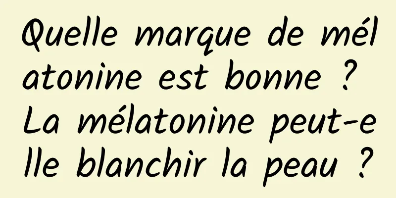 Quelle marque de mélatonine est bonne ? La mélatonine peut-elle blanchir la peau ?