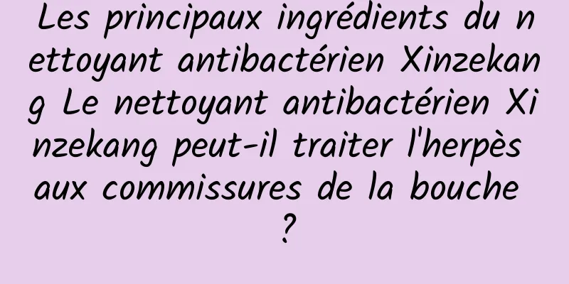 Les principaux ingrédients du nettoyant antibactérien Xinzekang Le nettoyant antibactérien Xinzekang peut-il traiter l'herpès aux commissures de la bouche ?