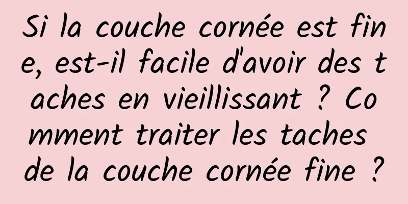 Si la couche cornée est fine, est-il facile d'avoir des taches en vieillissant ? Comment traiter les taches de la couche cornée fine ?