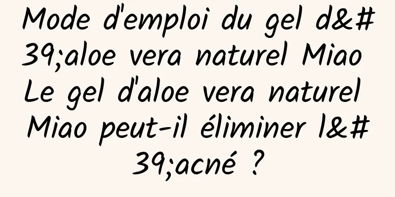 Mode d'emploi du gel d'aloe vera naturel Miao Le gel d'aloe vera naturel Miao peut-il éliminer l'acné ?