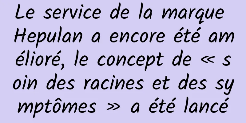 Le service de la marque Hepulan a encore été amélioré, le concept de « soin des racines et des symptômes » a été lancé