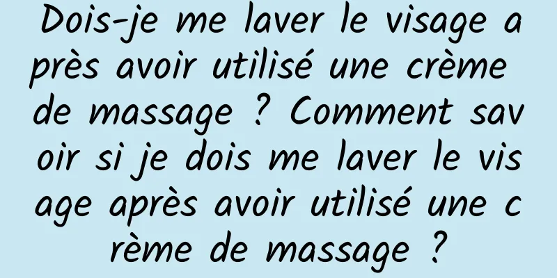 Dois-je me laver le visage après avoir utilisé une crème de massage ? Comment savoir si je dois me laver le visage après avoir utilisé une crème de massage ?