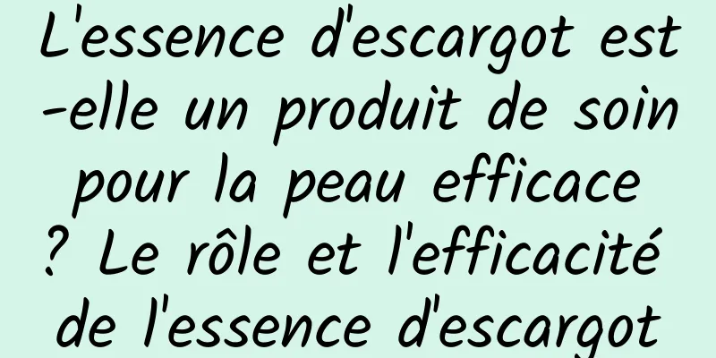 L'essence d'escargot est-elle un produit de soin pour la peau efficace ? Le rôle et l'efficacité de l'essence d'escargot