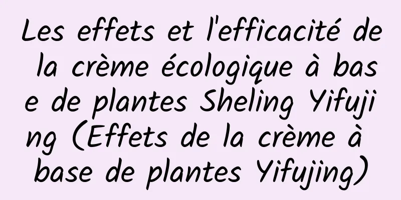 Les effets et l'efficacité de la crème écologique à base de plantes Sheling Yifujing (Effets de la crème à base de plantes Yifujing)