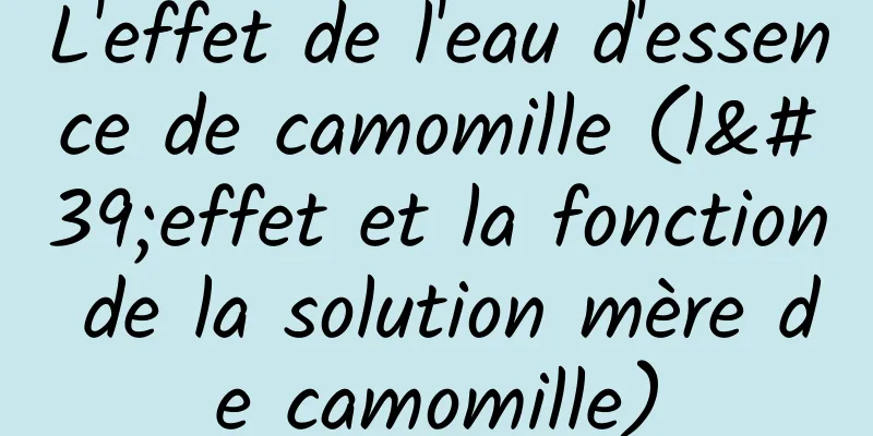 L'effet de l'eau d'essence de camomille (l'effet et la fonction de la solution mère de camomille)