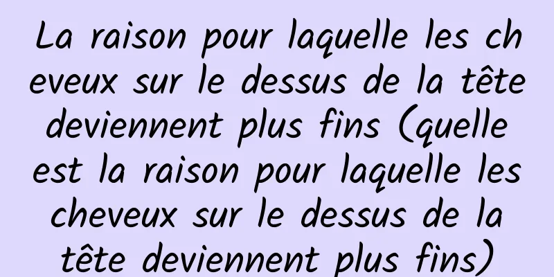 La raison pour laquelle les cheveux sur le dessus de la tête deviennent plus fins (quelle est la raison pour laquelle les cheveux sur le dessus de la tête deviennent plus fins)