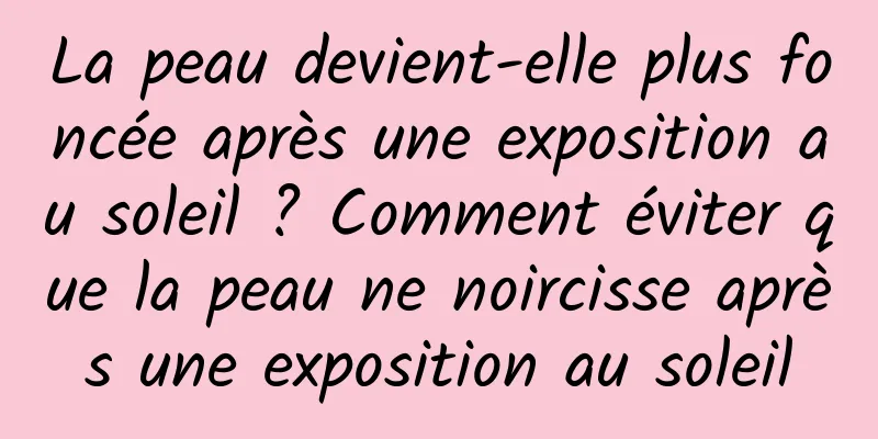 La peau devient-elle plus foncée après une exposition au soleil ? Comment éviter que la peau ne noircisse après une exposition au soleil