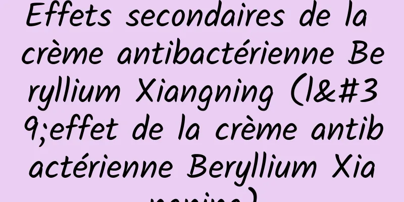 Effets secondaires de la crème antibactérienne Beryllium Xiangning (l'effet de la crème antibactérienne Beryllium Xiangning)
