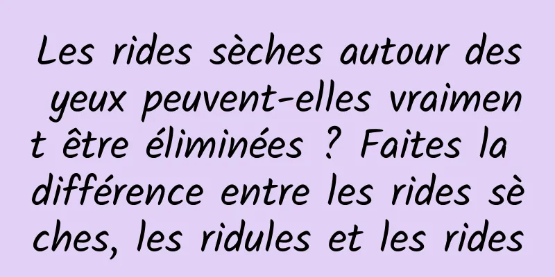 Les rides sèches autour des yeux peuvent-elles vraiment être éliminées ? Faites la différence entre les rides sèches, les ridules et les rides