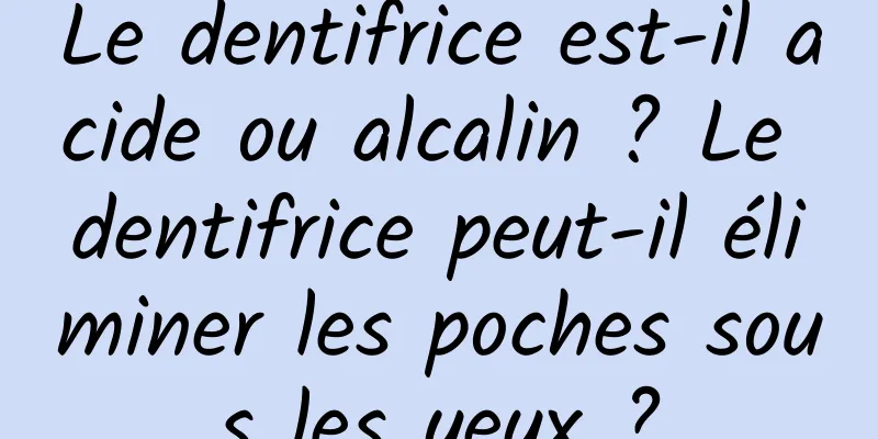 Le dentifrice est-il acide ou alcalin ? Le dentifrice peut-il éliminer les poches sous les yeux ?