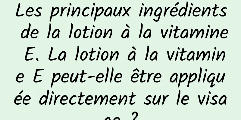 Les principaux ingrédients de la lotion à la vitamine E. La lotion à la vitamine E peut-elle être appliquée directement sur le visage ?
