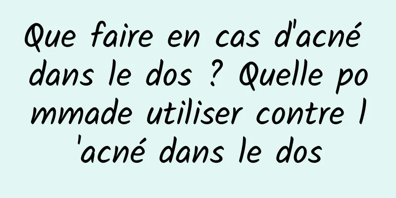 Que faire en cas d'acné dans le dos ? Quelle pommade utiliser contre l'acné dans le dos