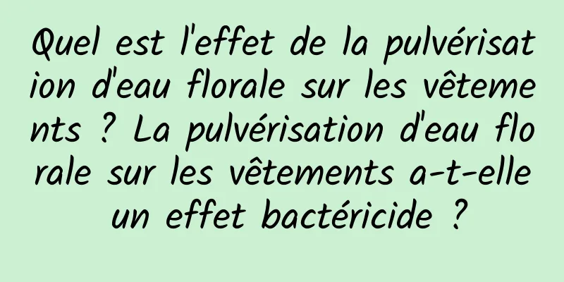 Quel est l'effet de la pulvérisation d'eau florale sur les vêtements ? La pulvérisation d'eau florale sur les vêtements a-t-elle un effet bactéricide ?