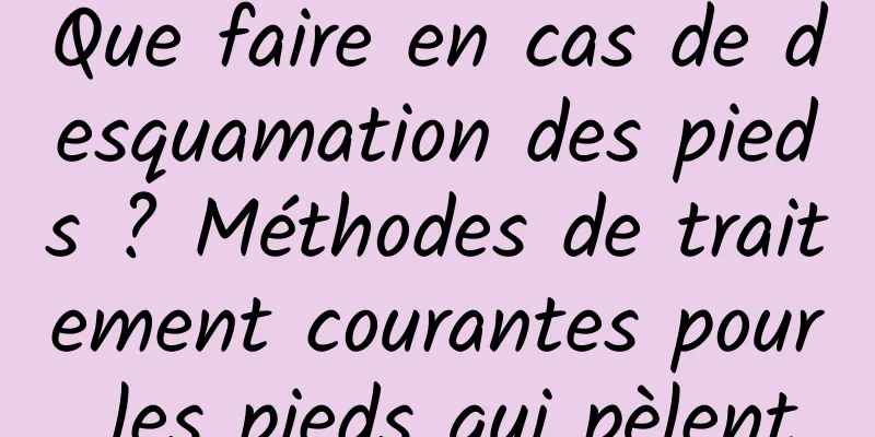 Que faire en cas de desquamation des pieds ? Méthodes de traitement courantes pour les pieds qui pèlent