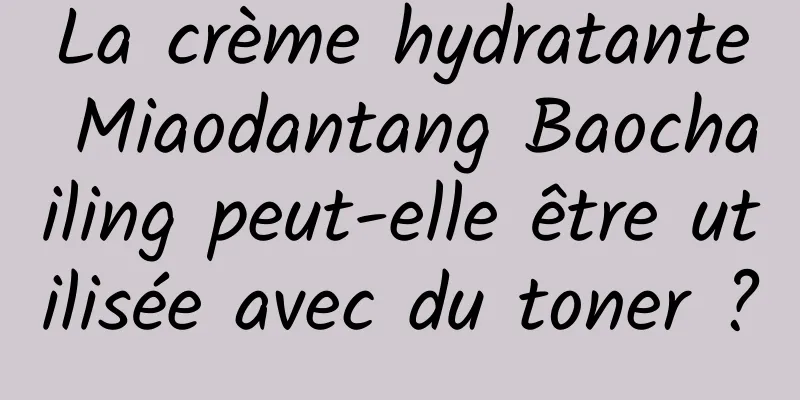 La crème hydratante Miaodantang Baochailing peut-elle être utilisée avec du toner ?