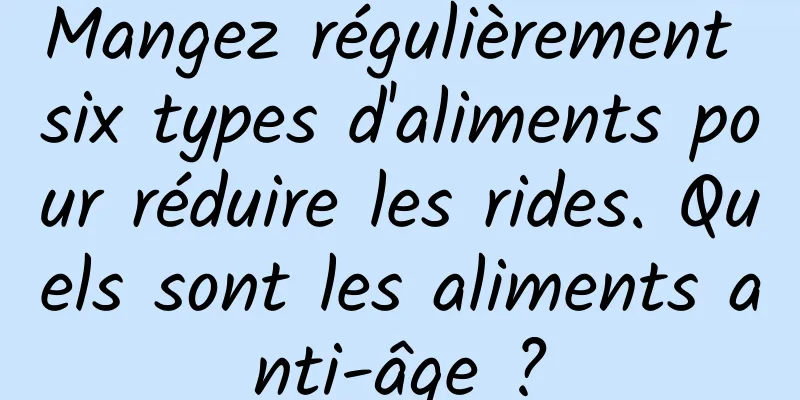 Mangez régulièrement six types d'aliments pour réduire les rides. Quels sont les aliments anti-âge ?