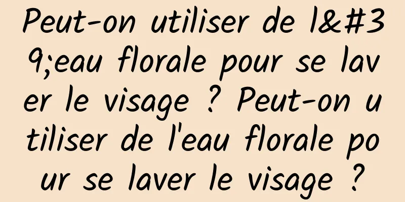 Peut-on utiliser de l'eau florale pour se laver le visage ? Peut-on utiliser de l'eau florale pour se laver le visage ?