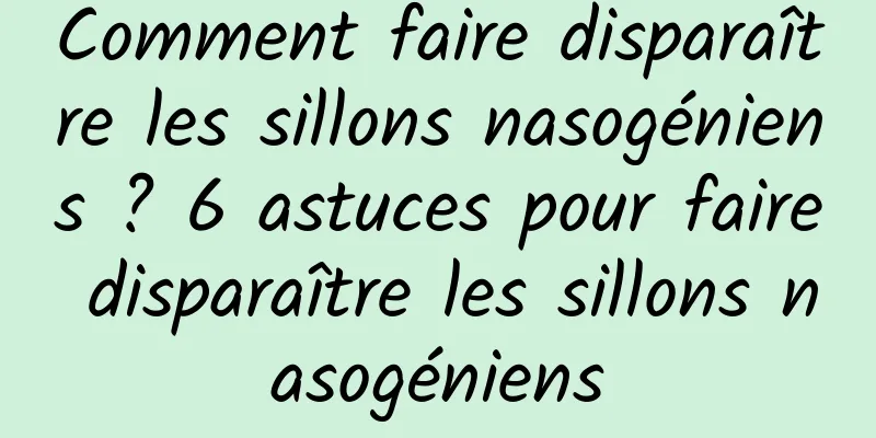 Comment faire disparaître les sillons nasogéniens ? 6 astuces pour faire disparaître les sillons nasogéniens
