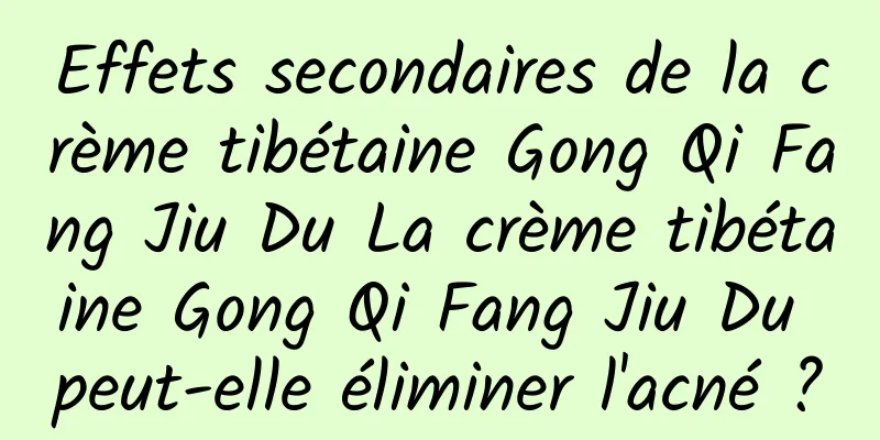 Effets secondaires de la crème tibétaine Gong Qi Fang Jiu Du La crème tibétaine Gong Qi Fang Jiu Du peut-elle éliminer l'acné ?