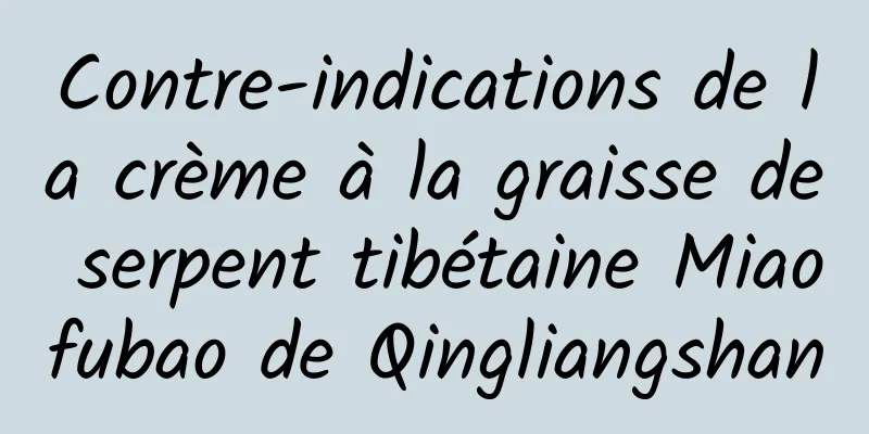 Contre-indications de la crème à la graisse de serpent tibétaine Miaofubao de Qingliangshan