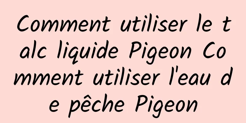 Comment utiliser le talc liquide Pigeon Comment utiliser l'eau de pêche Pigeon