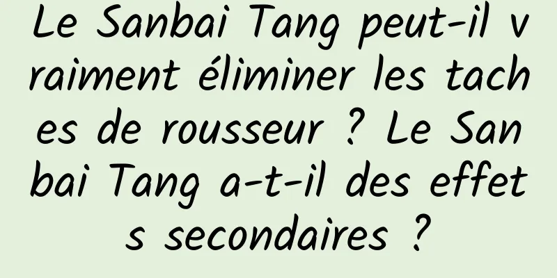 Le Sanbai Tang peut-il vraiment éliminer les taches de rousseur ? Le Sanbai Tang a-t-il des effets secondaires ?
